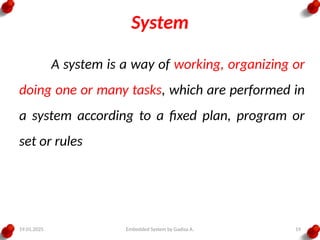 19.01.2025 Embedded System by Gadisa A. 19
System
A system is a way of working, organizing or
doing one or many tasks, which are performed in
a system according to a fixed plan, program or
set or rules
 
