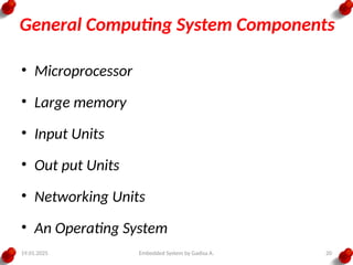 19.01.2025 Embedded System by Gadisa A. 20
General Computing System Components
• Microprocessor
• Large memory
• Input Units
• Out put Units
• Networking Units
• An Operating System
 
