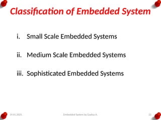 19.01.2025 Embedded System by Gadisa A. 22
Classification of Embedded System
i. Small Scale Embedded Systems
ii. Medium Scale Embedded Systems
iii. Sophisticated Embedded Systems
 