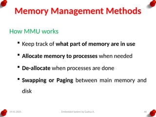 19.01.2025 Embedded System by Gadisa A. 46
Memory Management Methods
How MMU works
 Keep track of what part of memory are in use
 Allocate memory to processes when needed
 De-allocate when processes are done
 Swapping or Paging between main memory and
disk
 