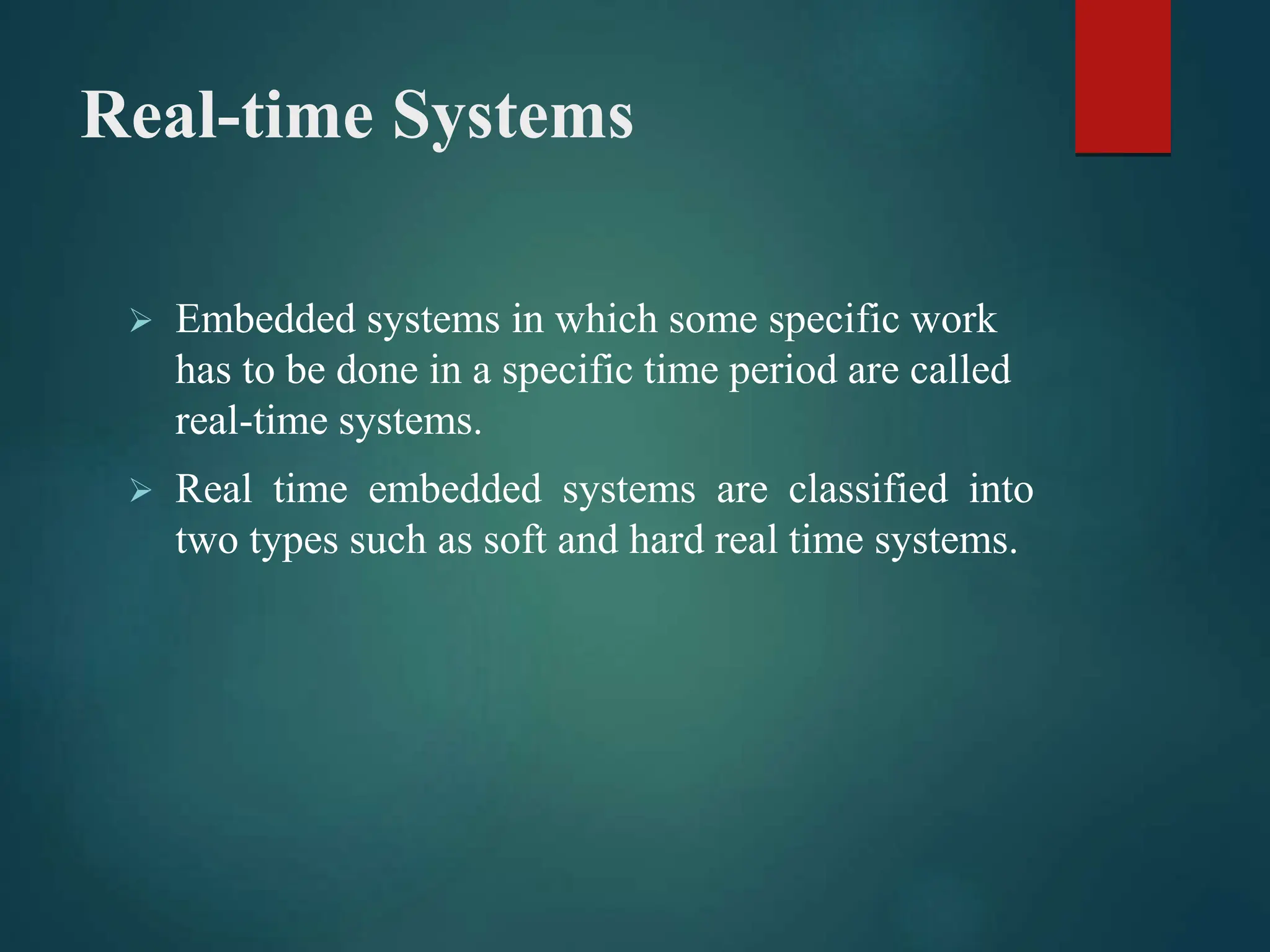 Real-time Systems
 Embedded systems in which some specific work
has to be done in a specific time period are called
real-time systems.
 Real time embedded systems are classified into
two types such as soft and hard real time systems.
 