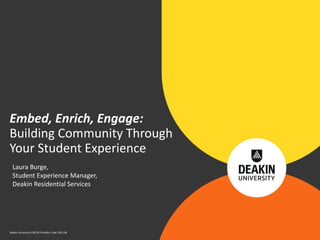 Deakin University CRICOS Provider Code: 00113B
Laura Burge,
Student Experience Manager,
Deakin Residential Services
Embed, Enrich, Engage:
Building Community Through
Your Student Experience
 