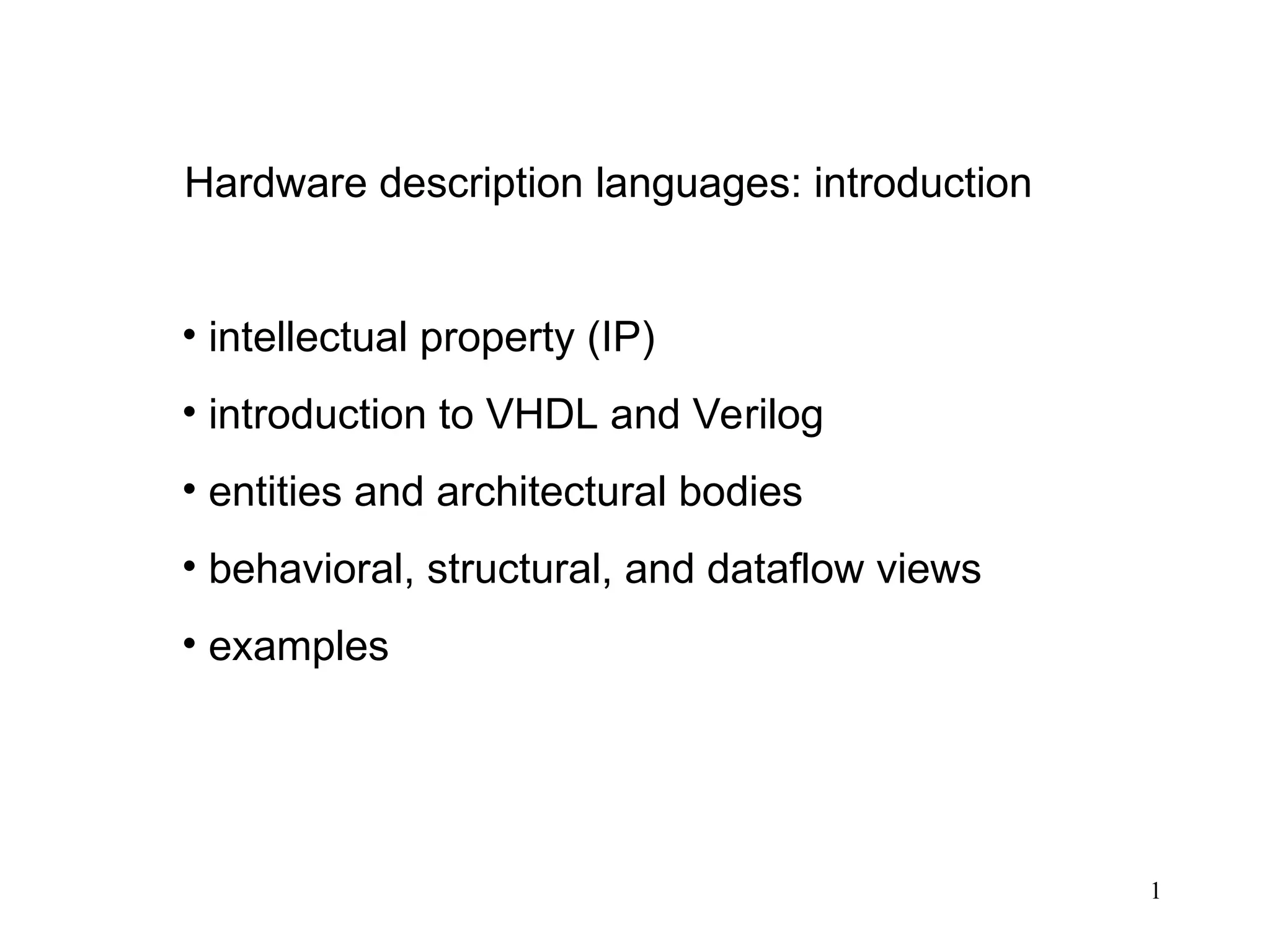 1
Hardware description languages: introduction
• intellectual property (IP)
• introduction to VHDL and Verilog
• entities and architectural bodies
• behavioral, structural, and dataflow views
• examples
 