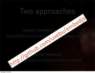 Two approaches
                                                   d js
                                                b e
                                                  /e
                      custom, simplest build script  m
                                               b u
                                            xe
           http://github.com/wolframkriesing/dojo-mobile
                                       m /u
                                   .co
                               u b
                           i th using require.js
                     :/ /g
              h t tp
               http://github.com/klipstein/dojo-mobile

Samstag, 2. Juli 2011
 