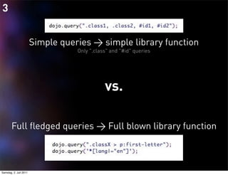 3


                        Simple queries > simple library function
                                   Only ".class" and "#id" queries




                                              vs.

       Full fledged queries > Full blown library function



Samstag, 2. Juli 2011
 