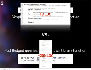 3

                                        13 LOC
                        Simple queries > simple library function
                                   Only ".class" and "#id" queries




                                              vs.

       Full fledged queries > Full blown library function
                           ~200 LOC


Samstag, 2. Juli 2011
 