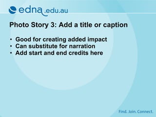 Photo Story 3: Add a title or caption Good for creating added impact Can substitute for narration Add start and end credits here 