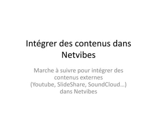 Intégrer des contenus dans
Netvibes
Marche à suivre pour intégrer des
contenus externes
(Youtube, SlideShare, SoundCloud…)
dans Netvibes
 