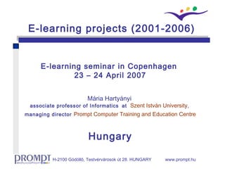E-learning seminar in Copenhagen  23 – 24 April 2007 Mária Hartyányi  a ssociate professor of Informatics   at  Szent István University ,  managing director   Prompt Computer Training and Education Centre Hungary E-learning projects (2001-2006) 