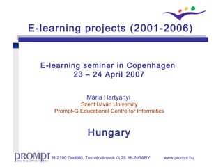 E-learning seminar in Copenhagen  23 – 24 April 2007 Mária Hartyányi  Szent István University Prompt -G Educational Centre   for Informatics Hungary E-learning projects (2001-2006) 