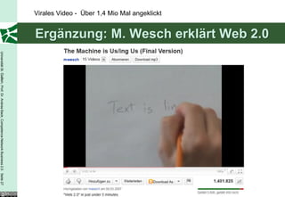 Ergänzung: M. Wesch erklärt Web 2.0
Virales Video - Über 1,4 Mio Mal angeklickt
                                                                                    Universität St. Gallen, Prof. Dr. Andrea Back, Competence Network Business 2.0 Seite 27
 