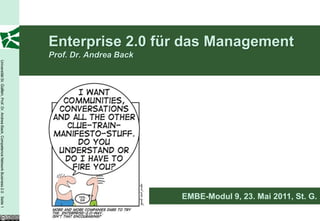 Enterprise 2.0 für das Management
                                                                                         Prof. Dr. Andrea Back
Universität St. Gallen, Prof. Dr. Andrea Back, Competence Network Business 2.0 Seite 1




                                                                                                                 EMBE-Modul 9, 23. Mai 2011, St. G.
 