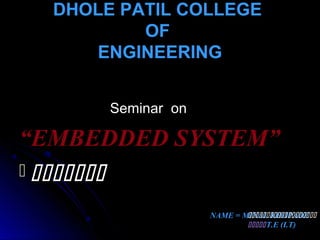 DHOLE PATIL COLLEGEDHOLE PATIL COLLEGE
OFOF
ENGINEERINGENGINEERING
Seminar onSeminar on
““EMBEDDED SYSTEM”EMBEDDED SYSTEM”
 
NAME = MINAL KHOPADE
T.E (I.T)
 