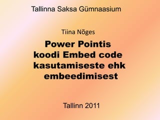 Tallinna Saksa Gümnaasium Tiina Nõges Power Pointis   koodi Embed code   kasutamiseste ehk  embeedimisest Tallinn 2011 