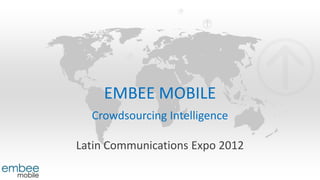 EMBEE MOBILE
  Crowdsourcing Intelligence

Latin Communications Expo 2012
 