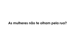 As mulheres não te olham pela rua?
 