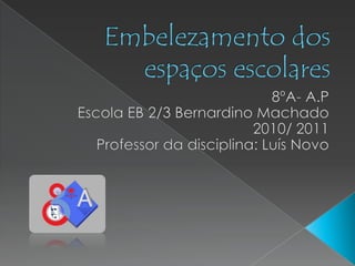 Embelezamento dos espaços escolares  8ºA- A.P Escola EB 2/3 Bernardino Machado 2010/ 2011 Professor da disciplina: Luís Novo 