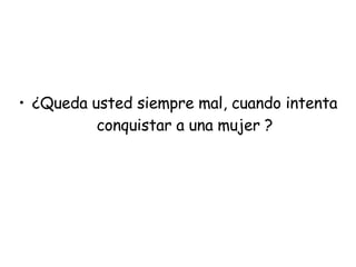 ¿Queda usted siempre mal, cuando intenta conquistar a una mujer ? 