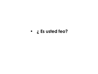 • ¿ Es usted feo?
 