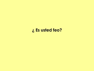 ¿ Es usted feo?
 