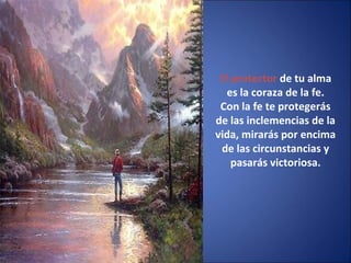 El protector de tu alma
es la coraza de la fe.
Con la fe te protegerás
de las inclemencias de la
vida, mirarás por encima
de las circunstancias y
pasarás victoriosa.
 