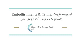 Embellishments & Trims: The journey of
your project from good to great.
The Design Cart
 
