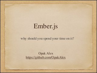 Ember.js
why should you spend your time on it?

Opak Alex	

https://github.com/OpakAlex

 