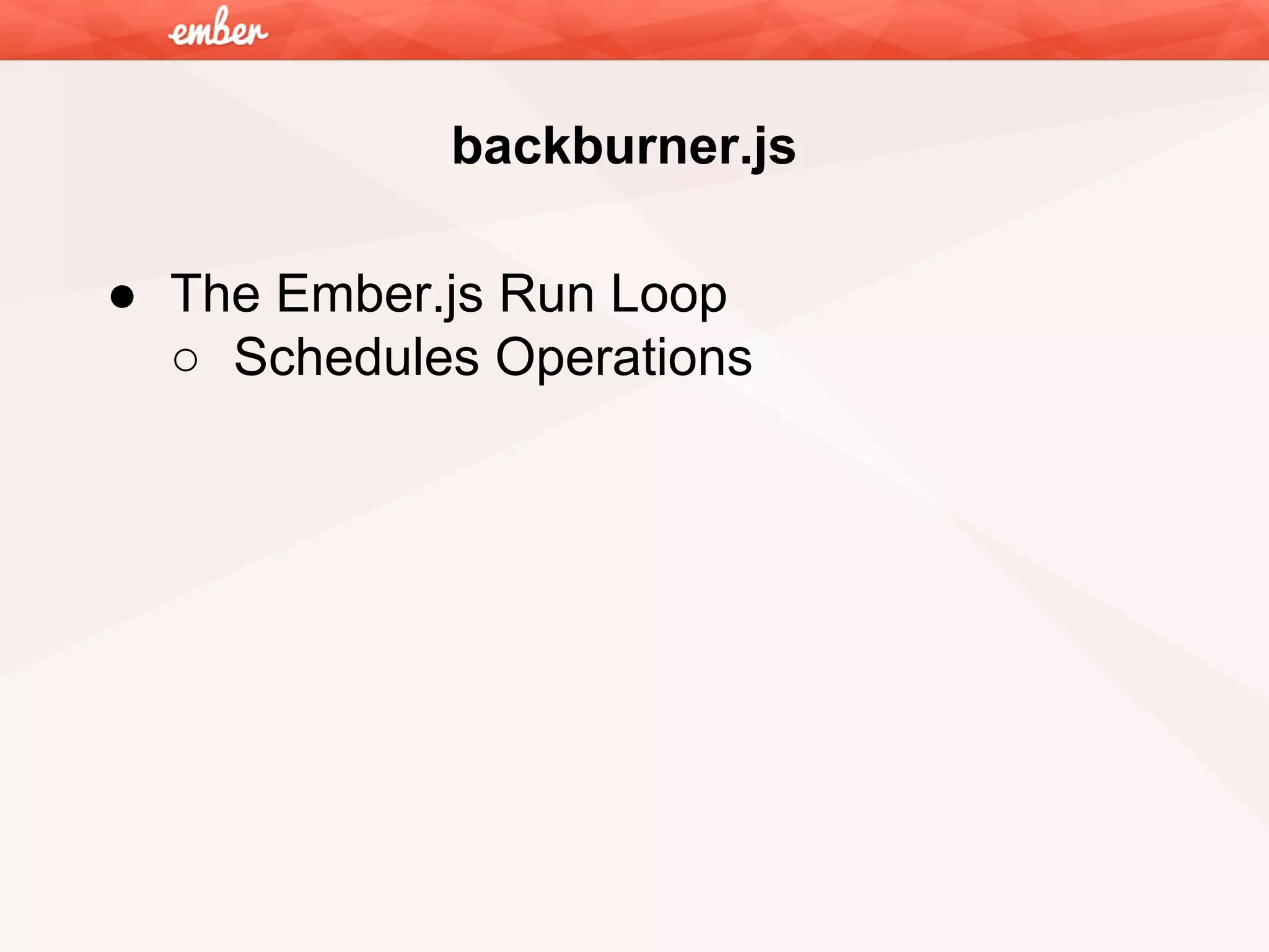 backburner.js
● The Ember.js Run Loop
○ Schedules Operations

 