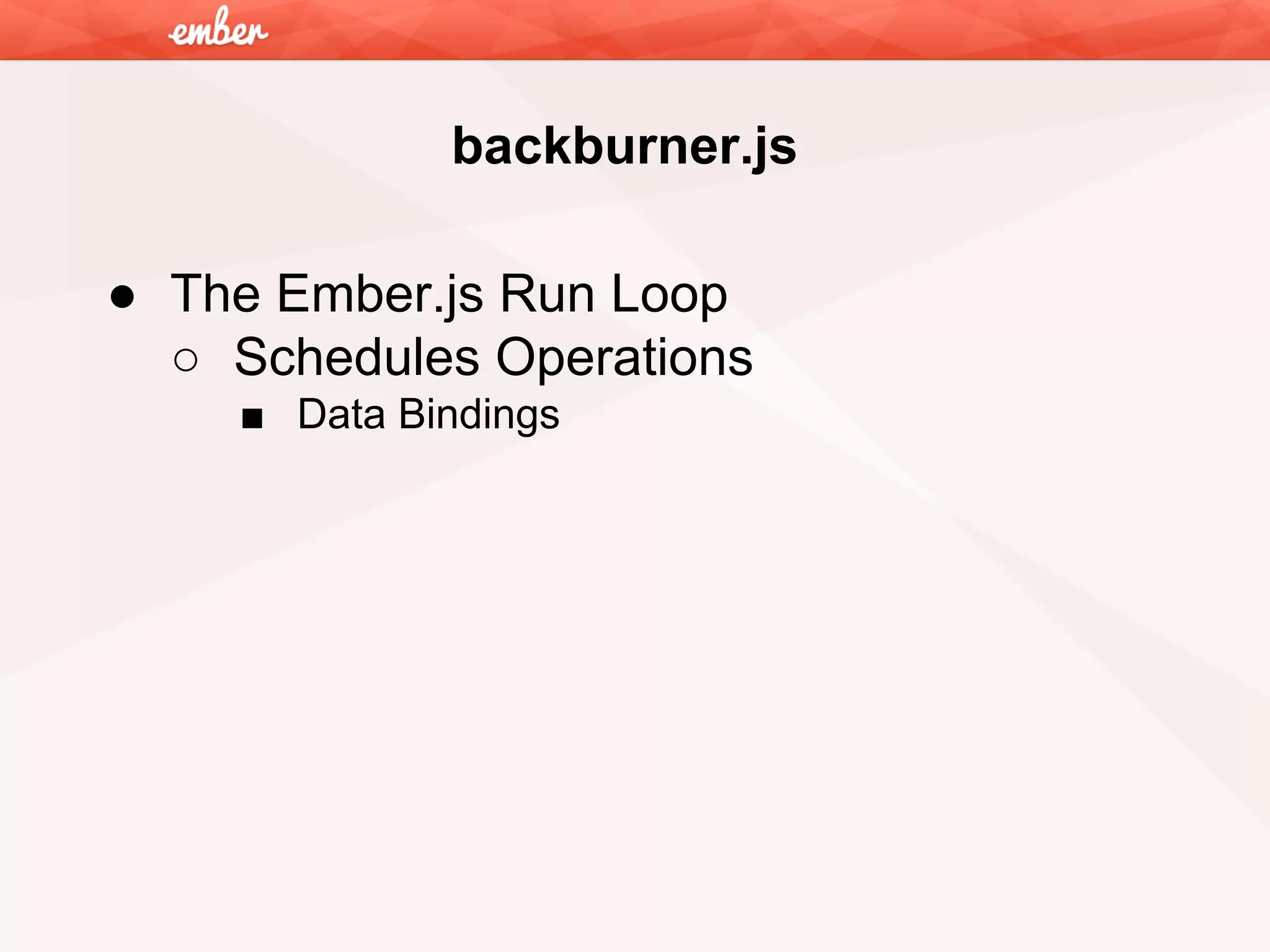 backburner.js
● The Ember.js Run Loop
○ Schedules Operations
■ Data Bindings

 