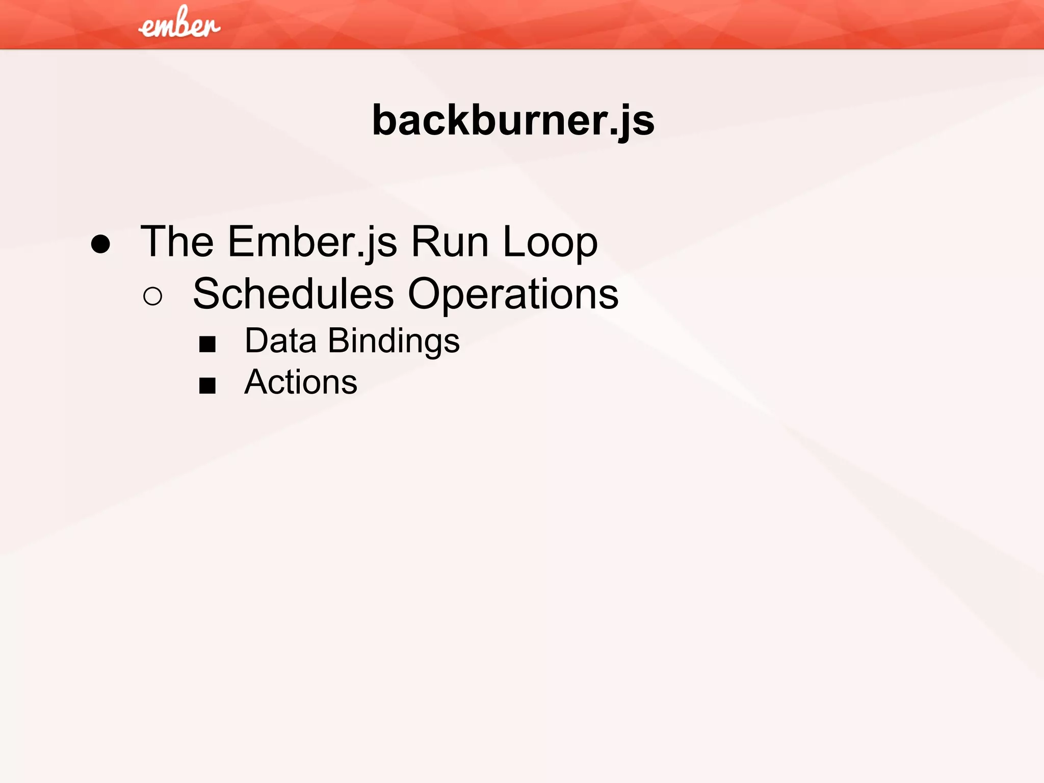 backburner.js
● The Ember.js Run Loop
○ Schedules Operations
■ Data Bindings
■ Actions

 