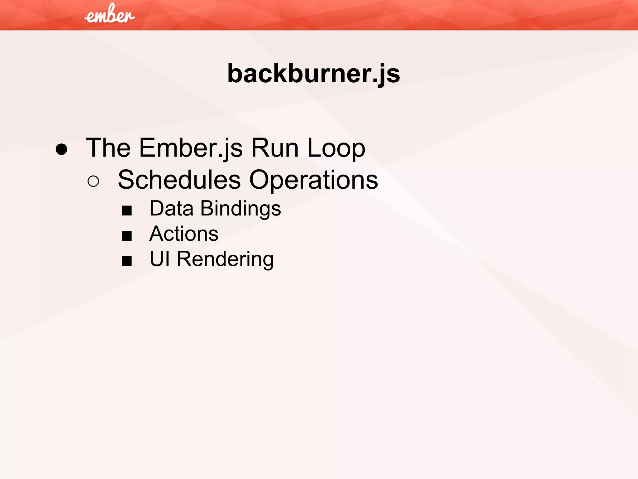 backburner.js
● The Ember.js Run Loop
○ Schedules Operations
■ Data Bindings
■ Actions
■ UI Rendering

 