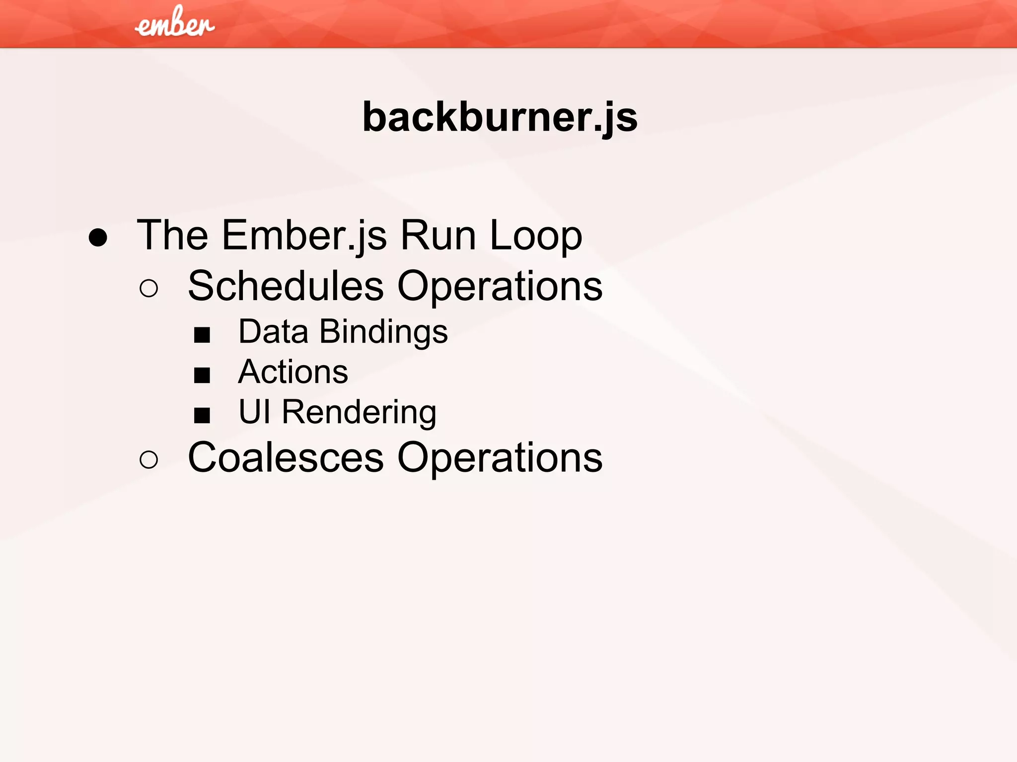 backburner.js
● The Ember.js Run Loop
○ Schedules Operations
■ Data Bindings
■ Actions
■ UI Rendering

○ Coalesces Operations

 