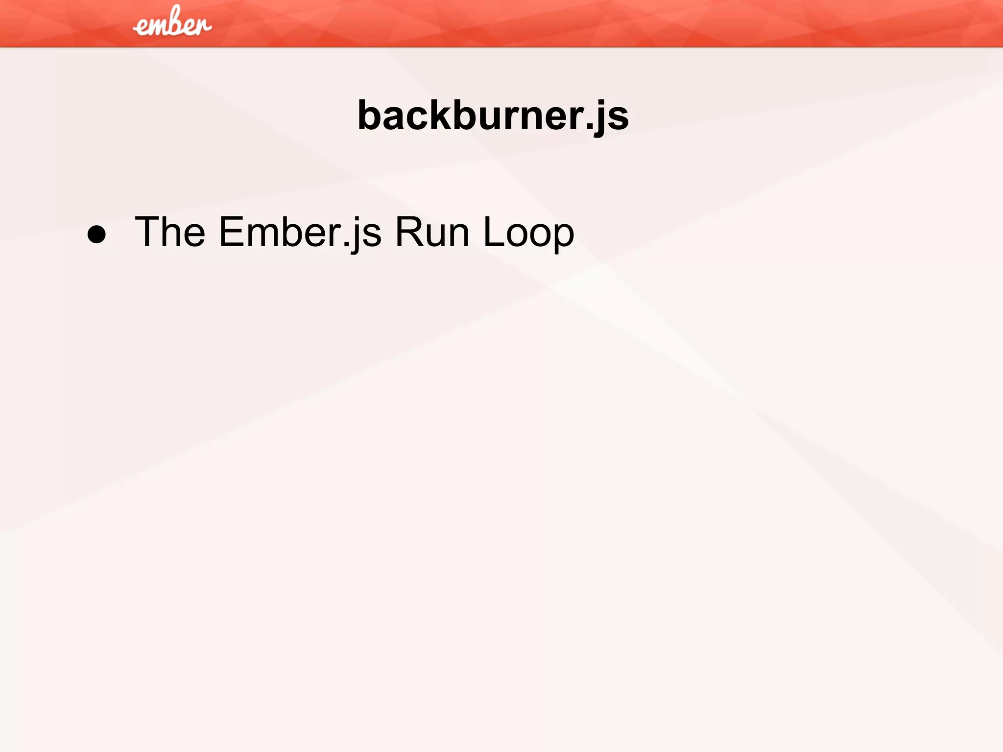 backburner.js
● The Ember.js Run Loop

 