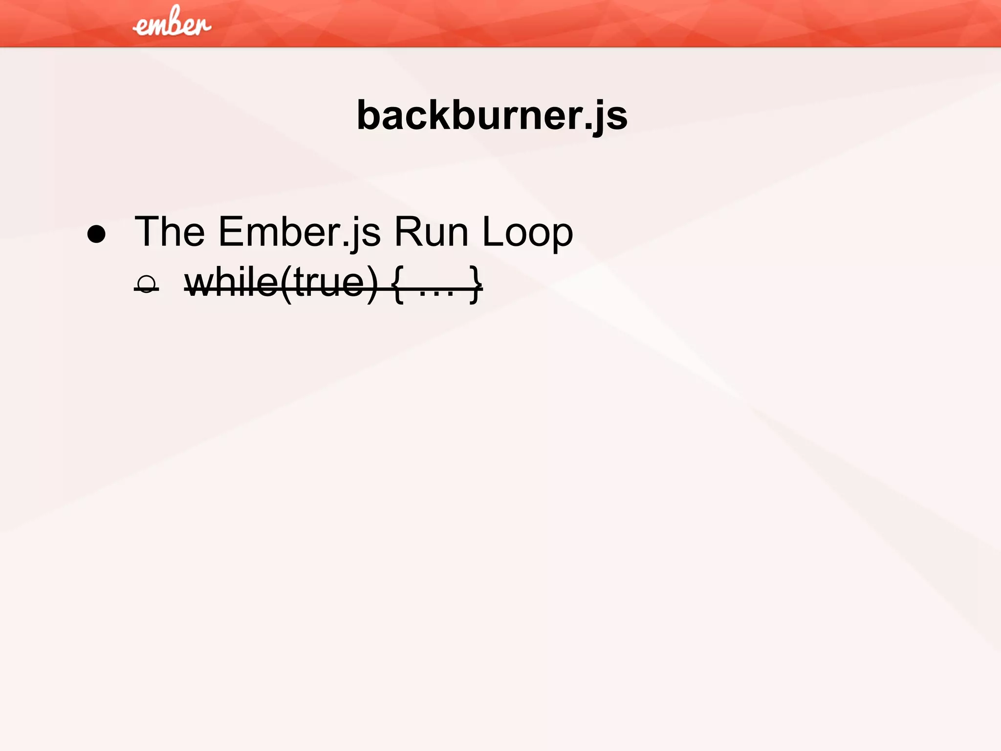 backburner.js
● The Ember.js Run Loop
○ while(true) { … }

 