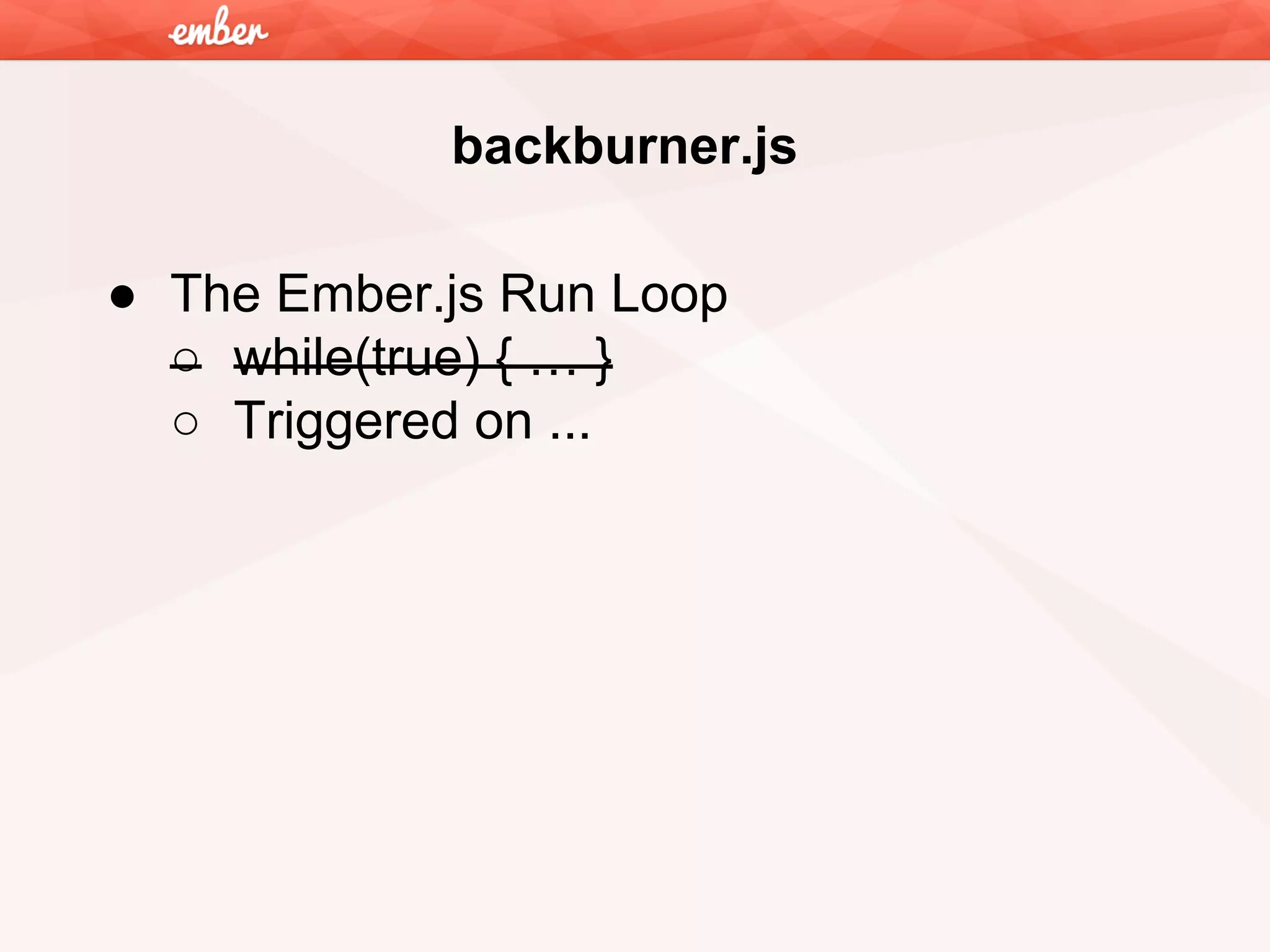 backburner.js
● The Ember.js Run Loop
○ while(true) { … }
○ Triggered on ...

 