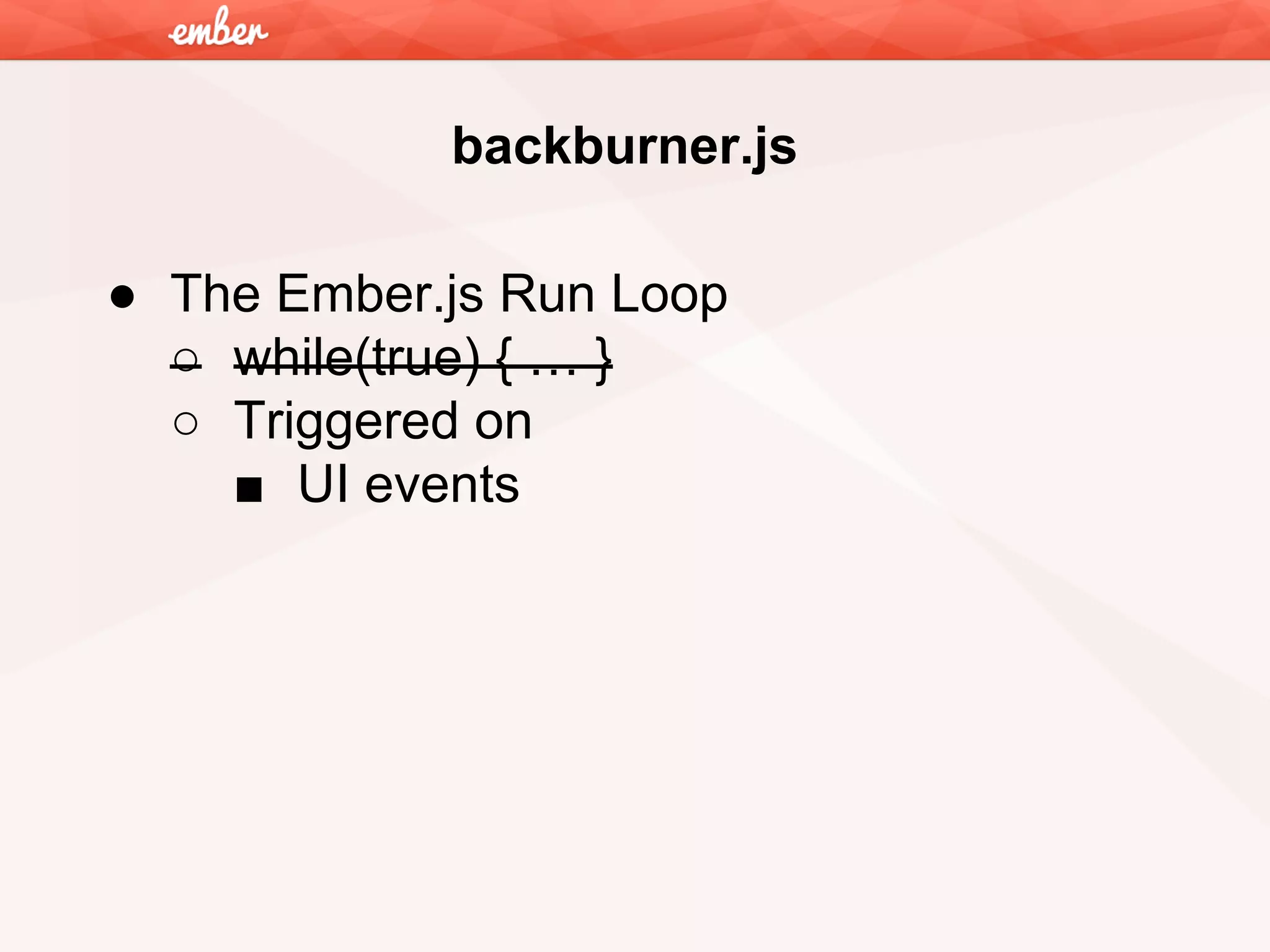 backburner.js
● The Ember.js Run Loop
○ while(true) { … }
○ Triggered on
■ UI events

 