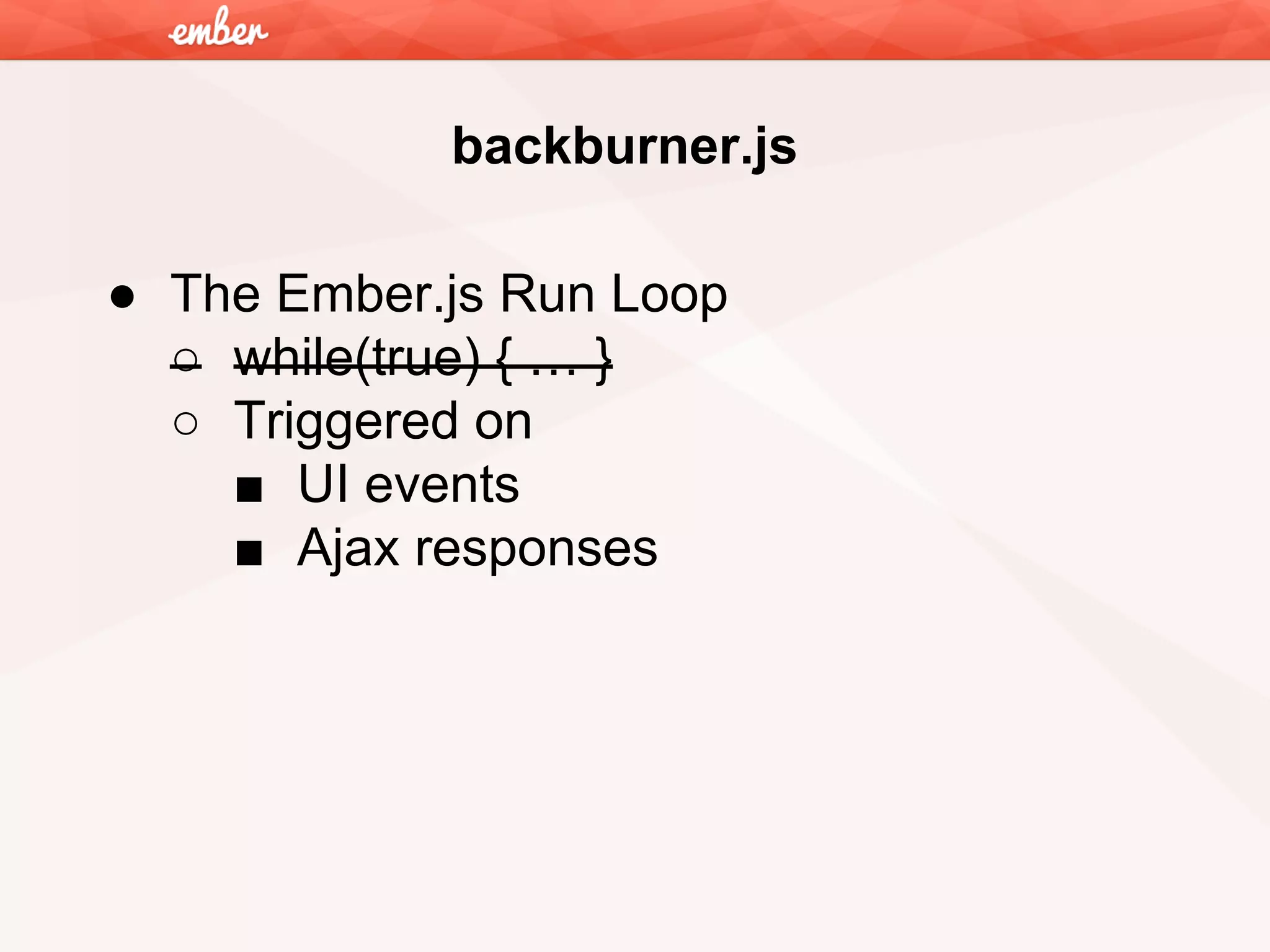 backburner.js
● The Ember.js Run Loop
○ while(true) { … }
○ Triggered on
■ UI events
■ Ajax responses

 