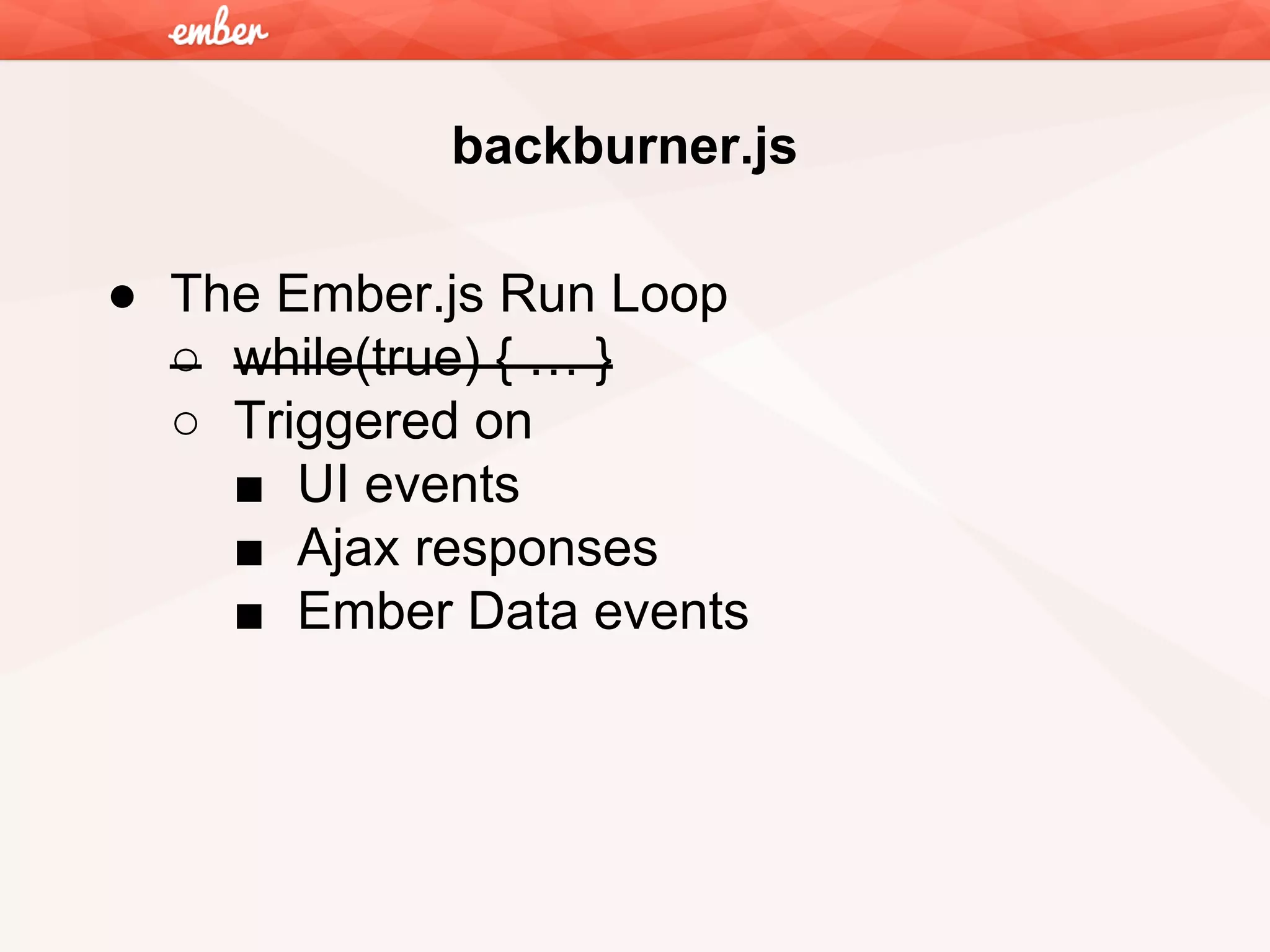 backburner.js
● The Ember.js Run Loop
○ while(true) { … }
○ Triggered on
■ UI events
■ Ajax responses
■ Ember Data events

 
