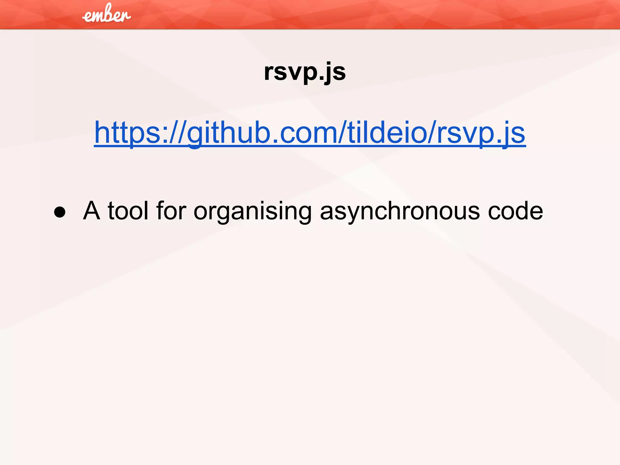 rsvp.js

https://github.com/tildeio/rsvp.js
● A tool for organising asynchronous code

 