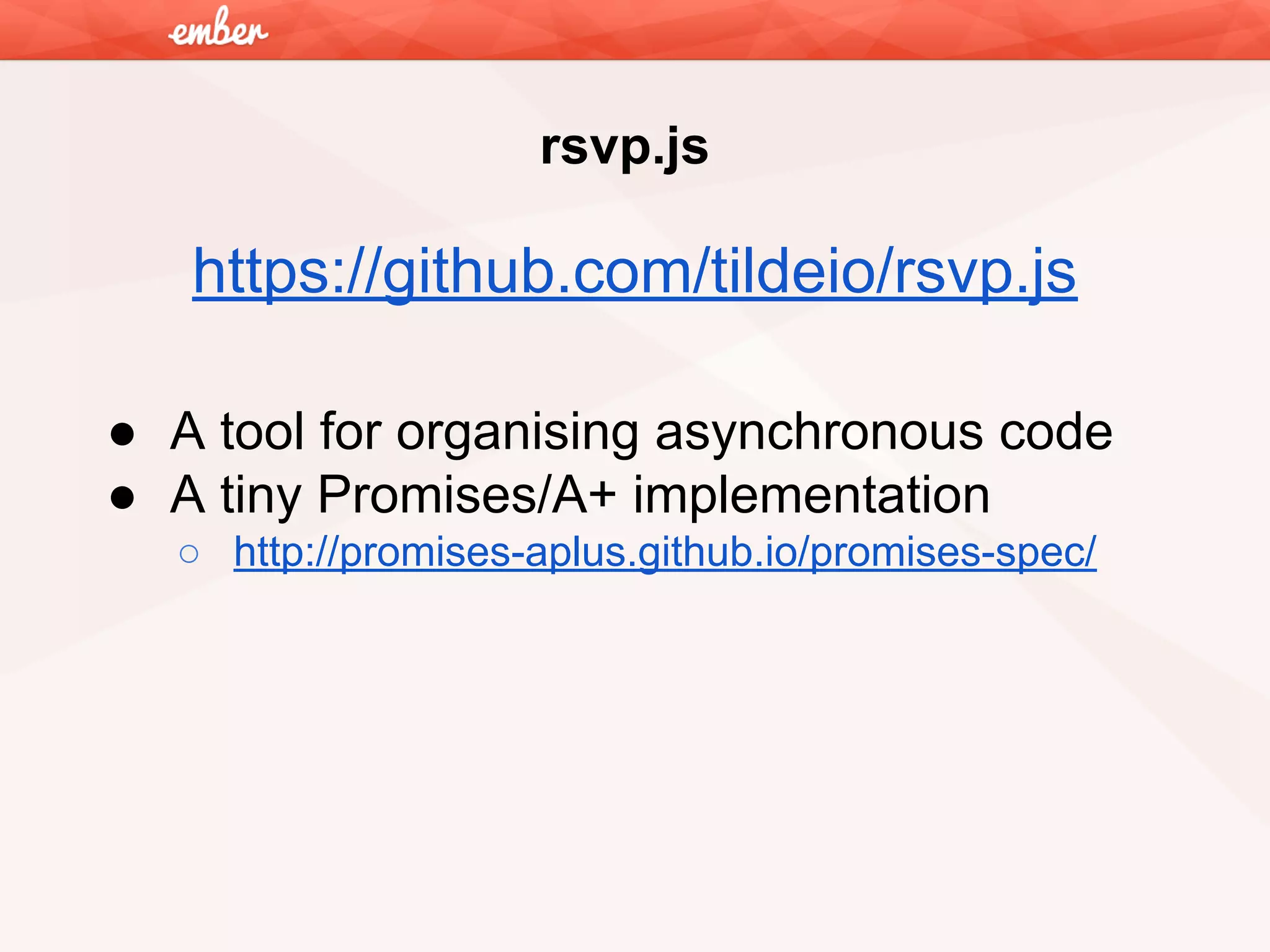 rsvp.js

https://github.com/tildeio/rsvp.js
● A tool for organising asynchronous code
● A tiny Promises/A+ implementation
○ http://promises-aplus.github.io/promises-spec/

 