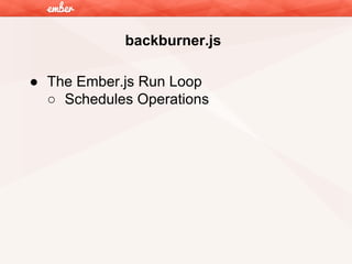 backburner.js
● The Ember.js Run Loop
○ Schedules Operations

 
