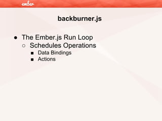 backburner.js
● The Ember.js Run Loop
○ Schedules Operations
■ Data Bindings
■ Actions

 