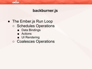 backburner.js
● The Ember.js Run Loop
○ Schedules Operations
■ Data Bindings
■ Actions
■ UI Rendering

○ Coalesces Operations

 
