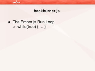 backburner.js
● The Ember.js Run Loop
○ while(true) { … }

 