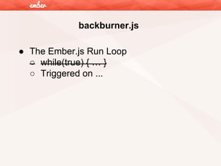 backburner.js
● The Ember.js Run Loop
○ while(true) { … }
○ Triggered on ...

 
