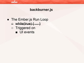 backburner.js
● The Ember.js Run Loop
○ while(true) { … }
○ Triggered on
■ UI events

 
