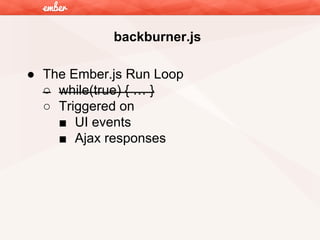 backburner.js
● The Ember.js Run Loop
○ while(true) { … }
○ Triggered on
■ UI events
■ Ajax responses

 
