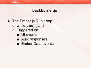 backburner.js
● The Ember.js Run Loop
○ while(true) { … }
○ Triggered on
■ UI events
■ Ajax responses
■ Ember Data events

 