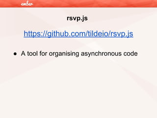 rsvp.js

https://github.com/tildeio/rsvp.js
● A tool for organising asynchronous code

 