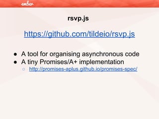 rsvp.js

https://github.com/tildeio/rsvp.js
● A tool for organising asynchronous code
● A tiny Promises/A+ implementation
○ http://promises-aplus.github.io/promises-spec/

 